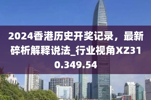 2024香港历史开奖记录，最新碎析解释说法_行业视角XZ310.349.54