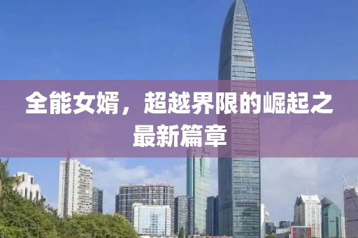 全能女婿，超越界限的崛起之最新篇章