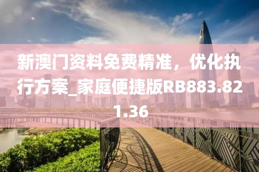 新澳门资料免费精准，优化执行方案_家庭便捷版RB883.821.36