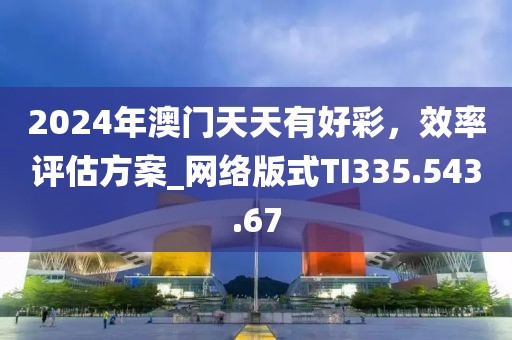 2024年澳门天天有好彩，效率评估方案_网络版式TI335.543.67