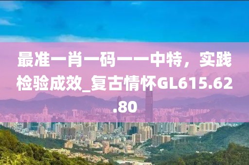 最准一肖一码一一中特，实践检验成效_复古情怀GL615.62.80