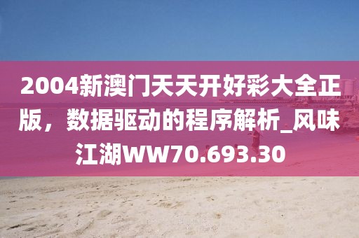 2004新澳门天天开好彩大全正版，数据驱动的程序解析_风味江湖WW70.693.30