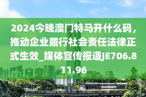2024今晚澳门特马开什么码，推动企业履行社会责任法律正式生效_媒体宣传报道JE706.811.96