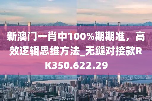 新澳门一肖中100%期期准，高效逻辑思维方法_无缝对接款RK350.622.29
