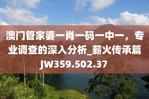 澳门管家婆一肖一码一中一，专业调查的深入分析_薪火传承篇JW359.502.37