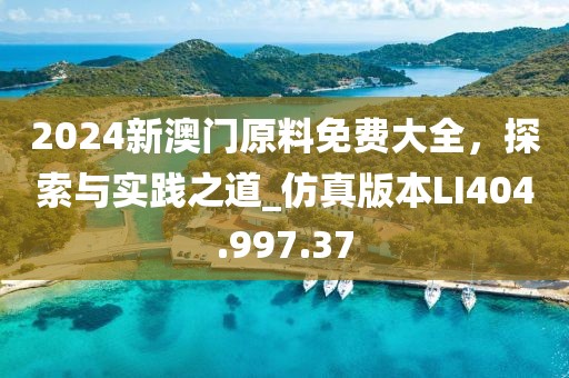 2024新澳门原料免费大全，探索与实践之道_仿真版本LI404.997.37
