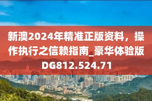 新澳2024年精准正版资料，操作执行之信赖指南_豪华体验版DG812.524.71