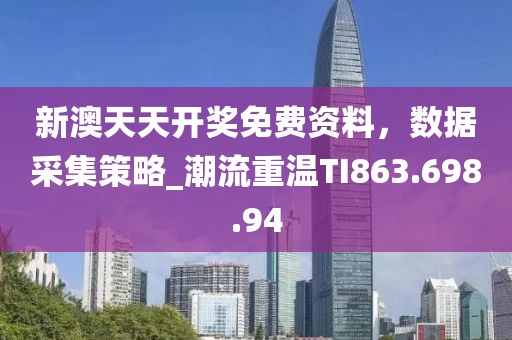 新澳天天开奖免费资料，数据采集策略_潮流重温TI863.698.94