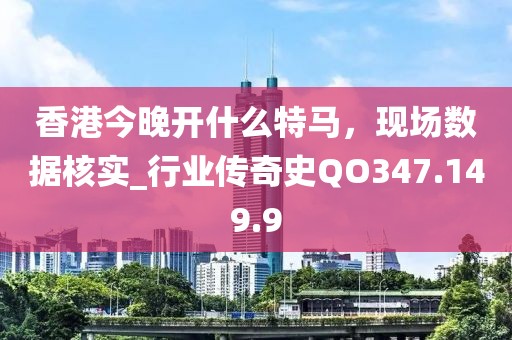 香港今晚开什么特马，现场数据核实_行业传奇史QO347.149.9