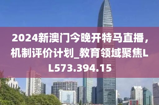 2024新澳门今晚开特马直播，机制评价计划_教育领域聚焦LL573.394.15