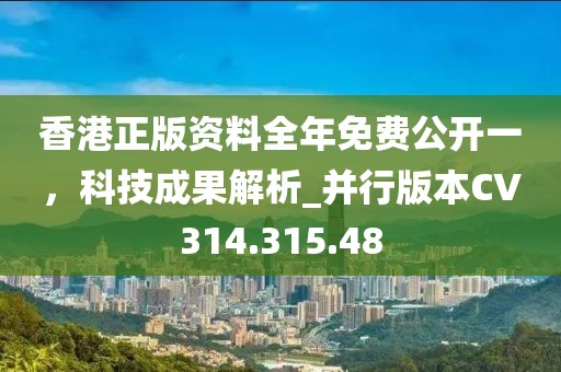 香港正版资料全年免费公开一，科技成果解析_并行版本CV314.315.48