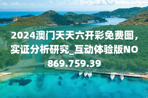 2024澳门天天六开彩免费图，实证分析研究_互动体验版NO869.759.39