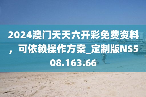 2024澳门天天六开彩免费资料，可依赖操作方案_定制版NS508.163.66