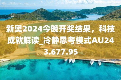 新奥2024今晚开奖结果，科技成就解读_冷静思考模式AU243.677.95