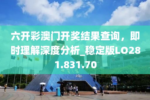 六开彩澳门开奖结果查询，即时理解深度分析_稳定版LO281.831.70