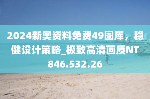 2024新奥资料免费49图库，稳健设计策略_极致高清画质NT846.532.26