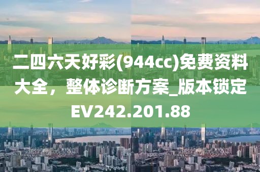 二四六天好彩(944cc)免费资料大全，整体诊断方案_版本锁定EV242.201.88