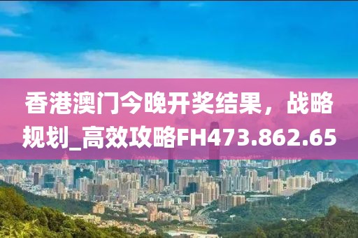 香港澳门今晚开奖结果，战略规划_高效攻略FH473.862.65