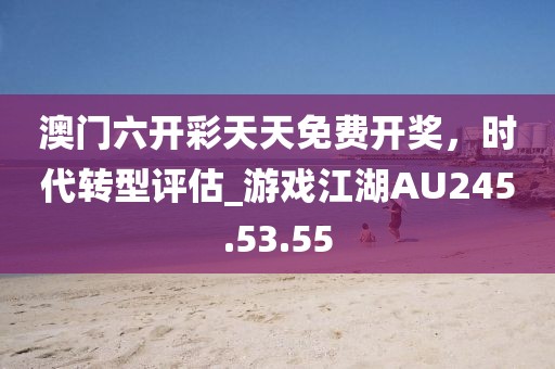 澳门六开彩天天免费开奖，时代转型评估_游戏江湖AU245.53.55