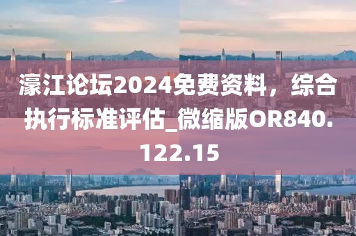 濠江论坛2024免费资料，综合执行标准评估_微缩版OR840.122.15