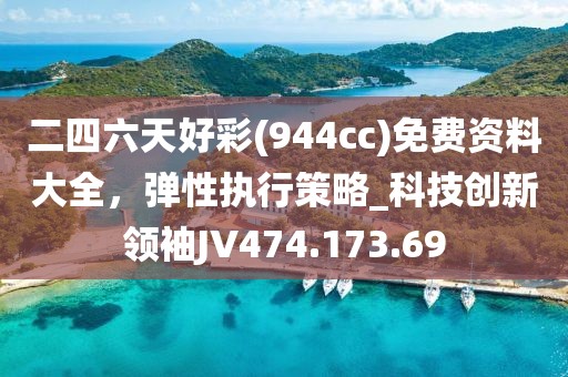二四六天好彩(944cc)免费资料大全，弹性执行策略_科技创新领袖JV474.173.69