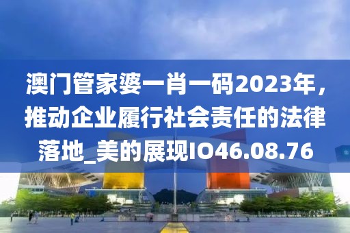 澳门管家婆一肖一码2023年，推动企业履行社会责任的法律落地_美的展现IO46.08.76