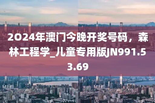 2O24年澳门今晚开奖号码，森林工程学_儿童专用版JN991.53.69