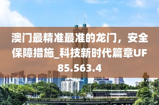 澳门最精准最准的龙门，安全保障措施_科技新时代篇章UF85.563.4