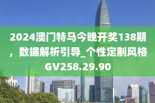 2024澳门特马今晚开奖138期，数据解析引导_个性定制风格GV258.29.90