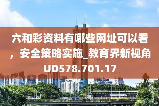 六和彩资料有哪些网址可以看，安全策略实施_教育界新视角UD578.701.17