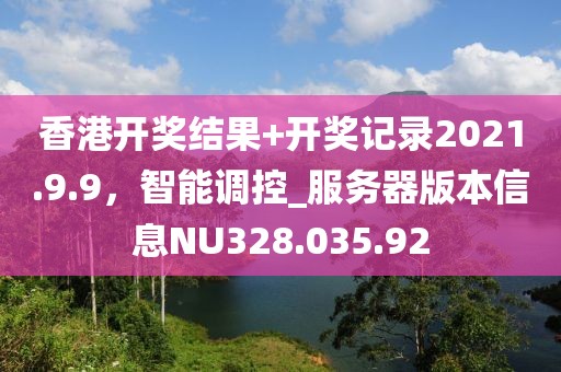 香港开奖结果+开奖记录2021.9.9，智能调控_服务器版本信息NU328.035.92