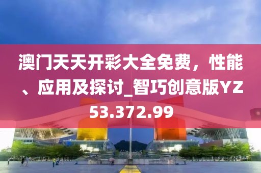 澳门天天开彩大全免费，性能、应用及探讨_智巧创意版YZ53.372.99