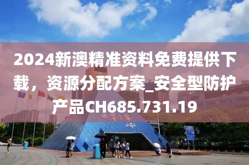 2024新澳精准资料免费提供下载，资源分配方案_安全型防护产品CH685.731.19