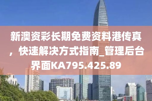 新澳资彩长期免费资料港传真，快速解决方式指南_管理后台界面KA795.425.89