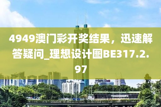 4949澳门彩开奖结果，迅速解答疑问_理想设计图BE317.2.97