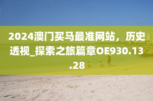 2024澳门买马最准网站，历史透视_探索之旅篇章OE930.13.28