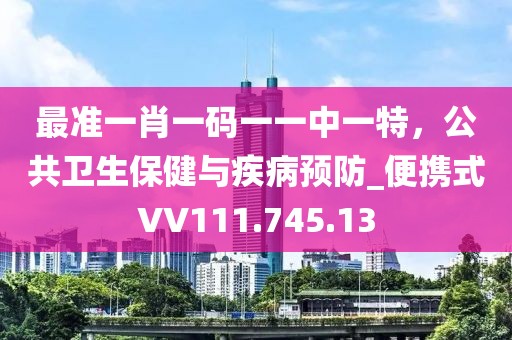 最准一肖一码一一中一特，公共卫生保健与疾病预防_便携式VV111.745.13