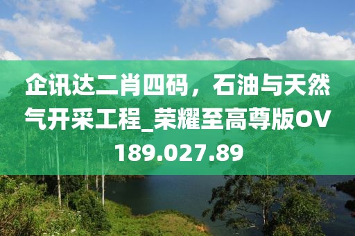 企讯达二肖四码，石油与天然气开采工程_荣耀至高尊版OV189.027.89
