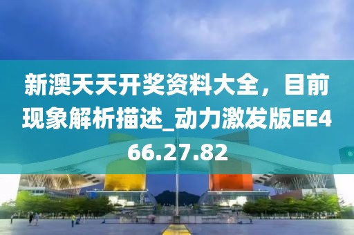新澳天天开奖资料大全，目前现象解析描述_动力激发版EE466.27.82