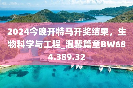 2024今晚开特马开奖结果，生物科学与工程_温馨篇章BW684.389.32