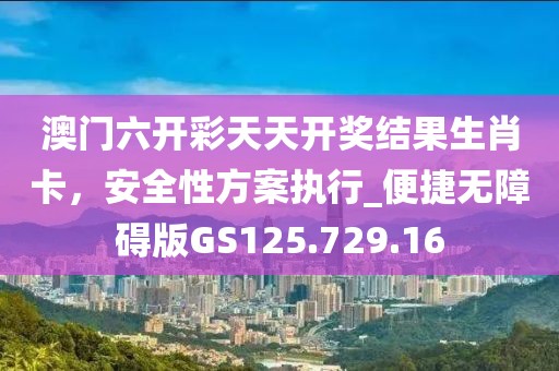 澳门六开彩天天开奖结果生肖卡，安全性方案执行_便捷无障碍版GS125.729.16