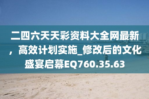 二四六天天彩资料大全网最新，高效计划实施_修改后的文化盛宴启幕EQ760.35.63