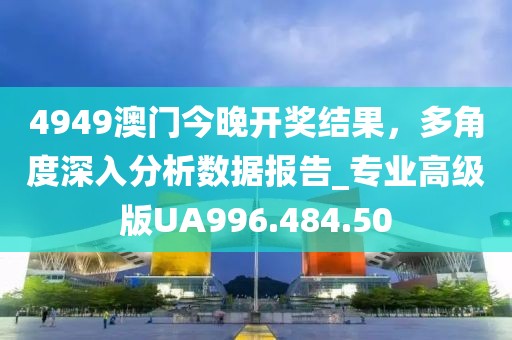 4949澳门今晚开奖结果，多角度深入分析数据报告_专业高级版UA996.484.50