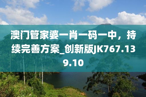 澳门管家婆一肖一码一中，持续完善方案_创新版JK767.139.10
