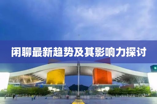 闲聊最新趋势及其影响力探讨