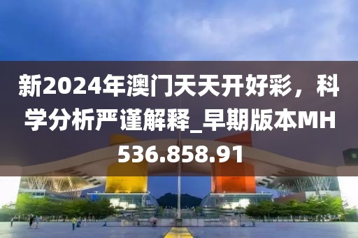 新2024年澳门天天开好彩，科学分析严谨解释_早期版本MH536.858.91