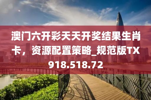 澳门六开彩天天开奖结果生肖卡，资源配置策略_规范版TX918.518.72