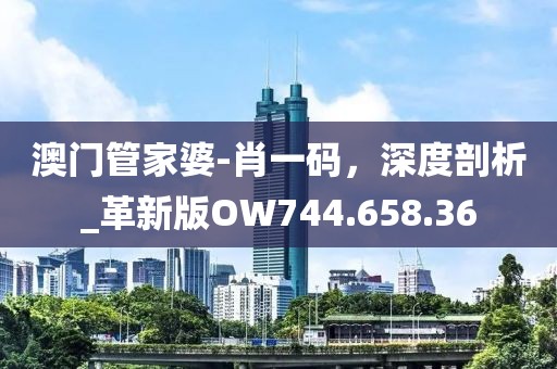 澳门管家婆-肖一码，深度剖析_革新版OW744.658.36