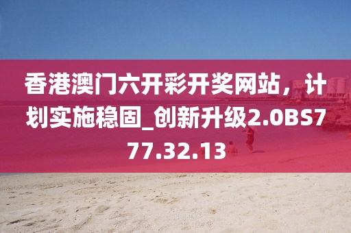 香港澳门六开彩开奖网站，计划实施稳固_创新升级2.0BS777.32.13