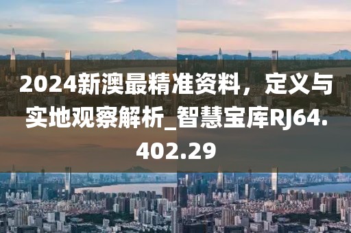 2024新澳最精准资料，定义与实地观察解析_智慧宝库RJ64.402.29